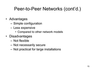 Peer-to-Peer Networks (cont’d.) Advantages Simple configuration Less expensive Compared to other network models Disadvantages Not flexible Not necessarily secure Not practical for large installations 