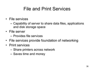 File and Print Services File services Capability of server to share data files, applications and disk storage space File server Provides file services File services provide foundation of networking Print services Share printers across network Saves time and money 