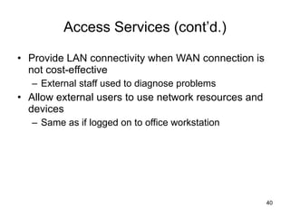 Access Services (cont’d.) Provide LAN connectivity when WAN connection is not cost-effective External staff used to diagnose problems Allow external users to use network resources and devices  Same as if logged on to office workstation 