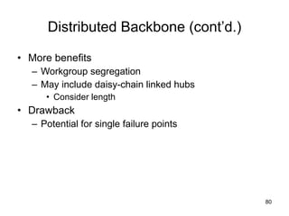 Distributed Backbone (cont’d.) More benefits Workgroup segregation May include daisy-chain linked hubs Consider length Drawback Potential for single failure points 