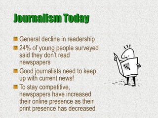 Journalism Today General decline in readership 24% of young people surveyed said they don’t read newspapers Good journalists need to keep up with current news! To stay competitive, newspapers have increased their online presence as their print presence has decreased 