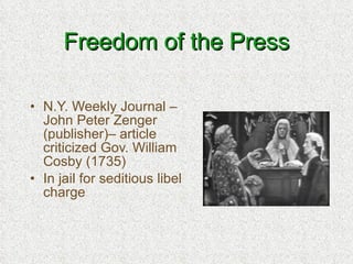 Freedom of the Press N.Y. Weekly Journal – John Peter Zenger (publisher)– article criticized Gov. William Cosby (1735) In jail for seditious libel charge 
