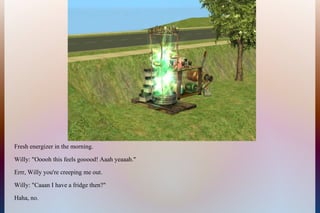 Fresh energizer in the morning.
Willy: "Ooooh this feels gooood! Aaah yeaaah."
Errr, Willy you're creeping me out.
Willy: "Caaan I have a fridge then?"
Haha, no.
 