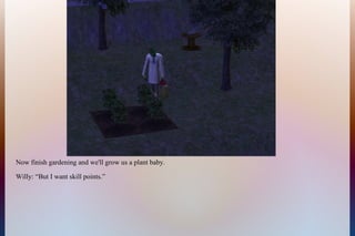 Now finish gardening and we'll grow us a plant baby.
Willy: “But I want skill points.”
 
