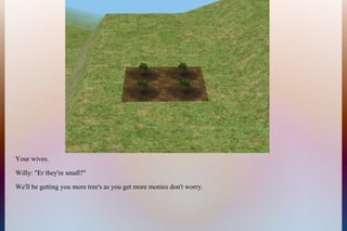 Your wives.
Willy: "Er they're small?"
We'll be getting you more tree's as you get more monies don't worry.
 