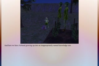 And here we have Airhead growing up into an inappropriately named knowledge sim.
 