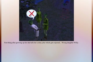 First thing after growing up her dad tells her a dirty joke which gets rejected... Wrong daughter Willy.
 