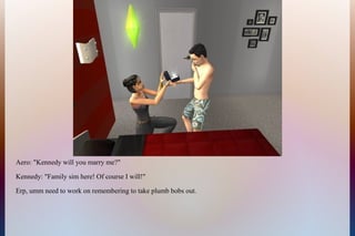 Aero: "Kennedy will you marry me?"
Kennedy: "Family sim here! Of course I will!"
Erp, umm need to work on remembering to take plumb bobs out.
 