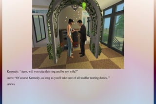 Kennedy: “Aero, will you take this ring and be my wife?”
Aero: “Of course Kennedy, as long as you'll take care of all toddler rearing duties..”
Awws
 