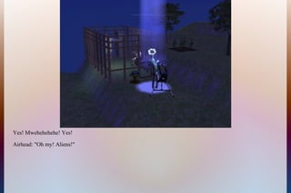 Yes! Mwehehehehe! Yes!
Airhead: "Oh my! Aliens!"
 