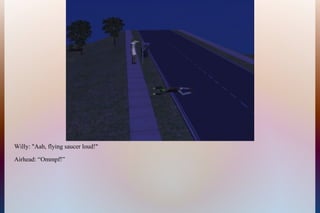 Willy: "Aah, flying saucer loud!"
Airhead: “Ommpf!”
 