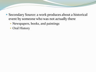  Secondary Source: a work produces about a historical
event by someone who was not actually there
 Newspapers, books, and paintings
 Oral History
 