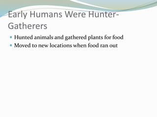 Early Humans Were Hunter-
Gatherers
 Hunted animals and gathered plants for food
 Moved to new locations when food ran out
 