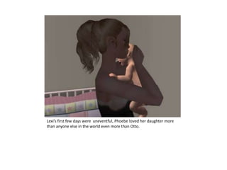 Lexi’s first few days were  uneventful, Phoebe loved her daughter more than anyone else in the world even more than Otto.