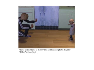 “Come on Lexi! Come to daddy!” Otto said beckoning to his daughter “DADA!” shrieked Lexi