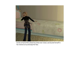As the arrival of the school bus drew ever closer, Lexi busied herself in her chores to try and stop her fear.