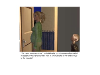 “The twins rooms are done,” smiled Phoebe to Lexi who merely scowled in response “Now Ericka will be here in a minute and daddy and I will go to the hospital,”