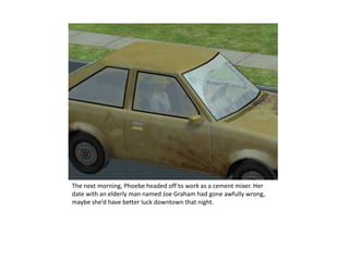 The next morning, Phoebe headed off to work as a cement mixer. Her date with an elderly man named Joe Graham had gone awfully wrong, maybe she’d have better luck downtown that night.