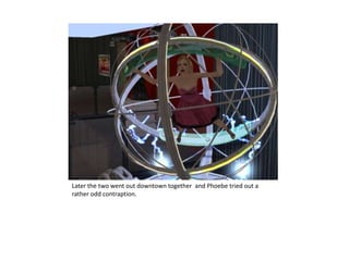 Later the two went out downtown together  and Phoebe tried out a rather odd contraption.