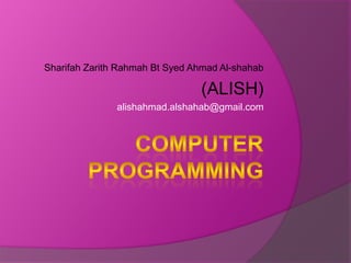 Computer programming SharifahZarithRahmah Bt SyedAhmad Al-shahab (ALISH) alishahmad.alshahab@gmail.com 