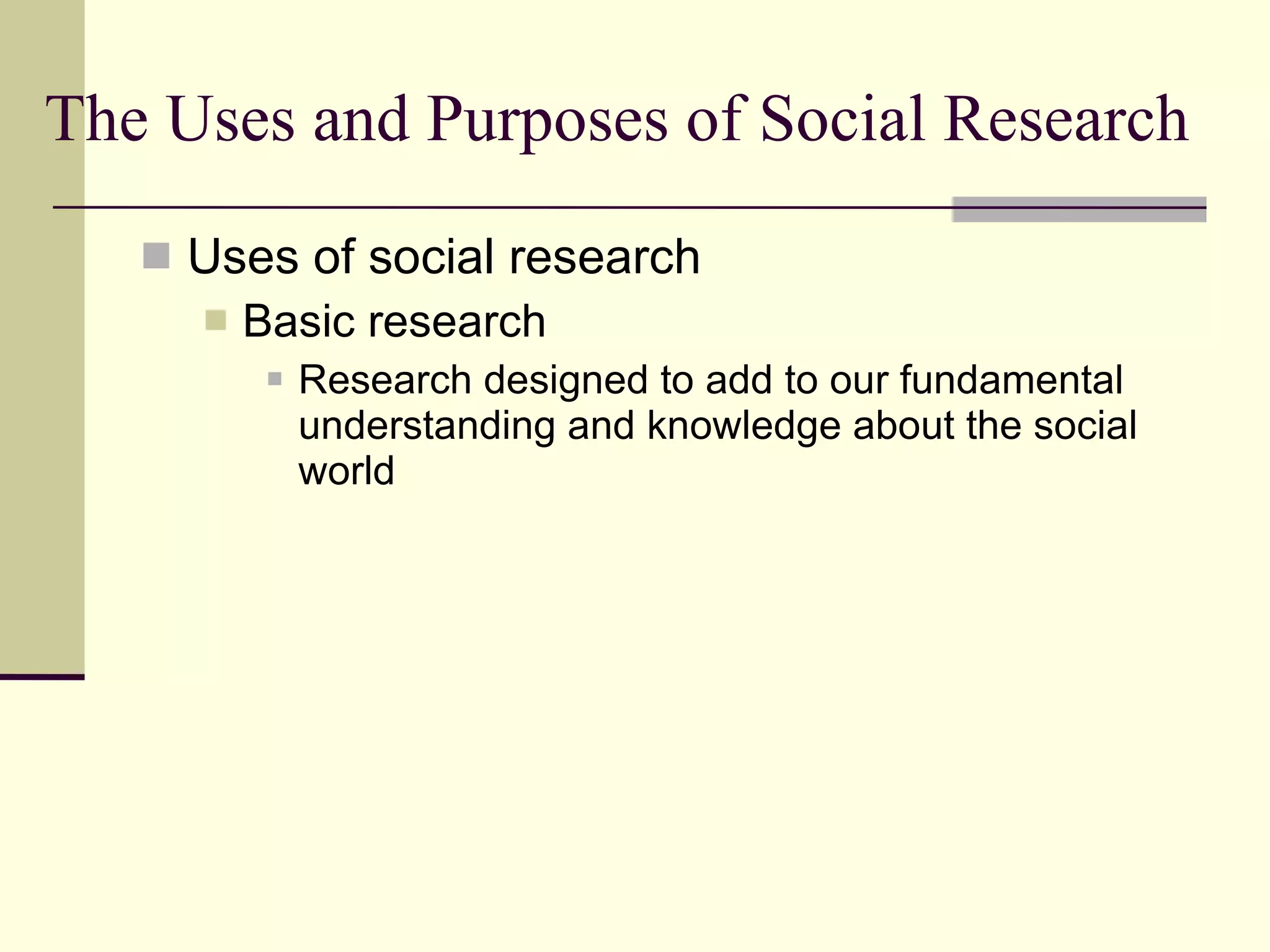 The Uses and Purposes of Social Research Uses of social research Basic research  Research designed to add to our fundamental understanding and knowledge about the social world 