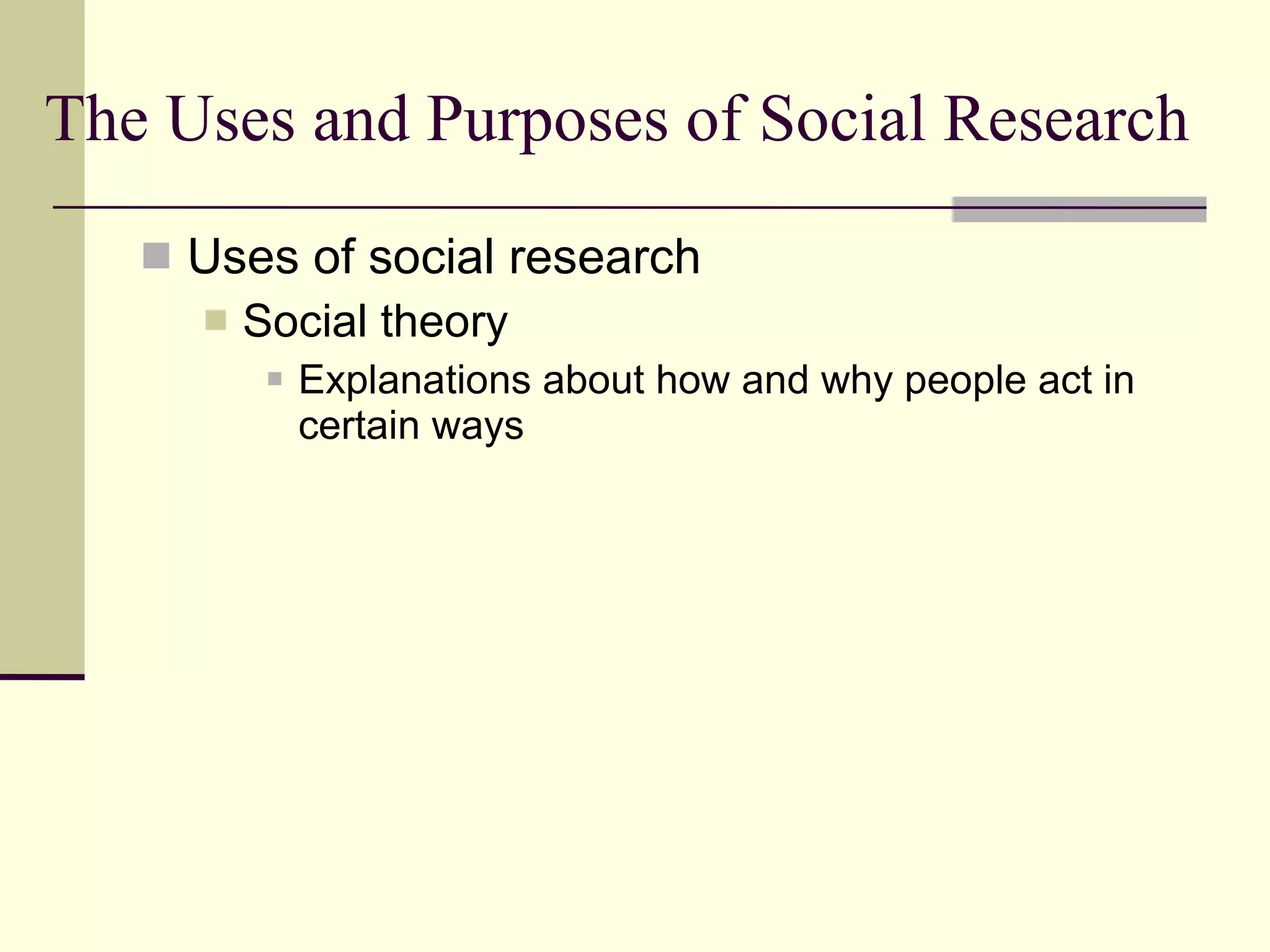 The Uses and Purposes of Social Research Uses of social research Social theory  Explanations about how and why people act in certain ways 
