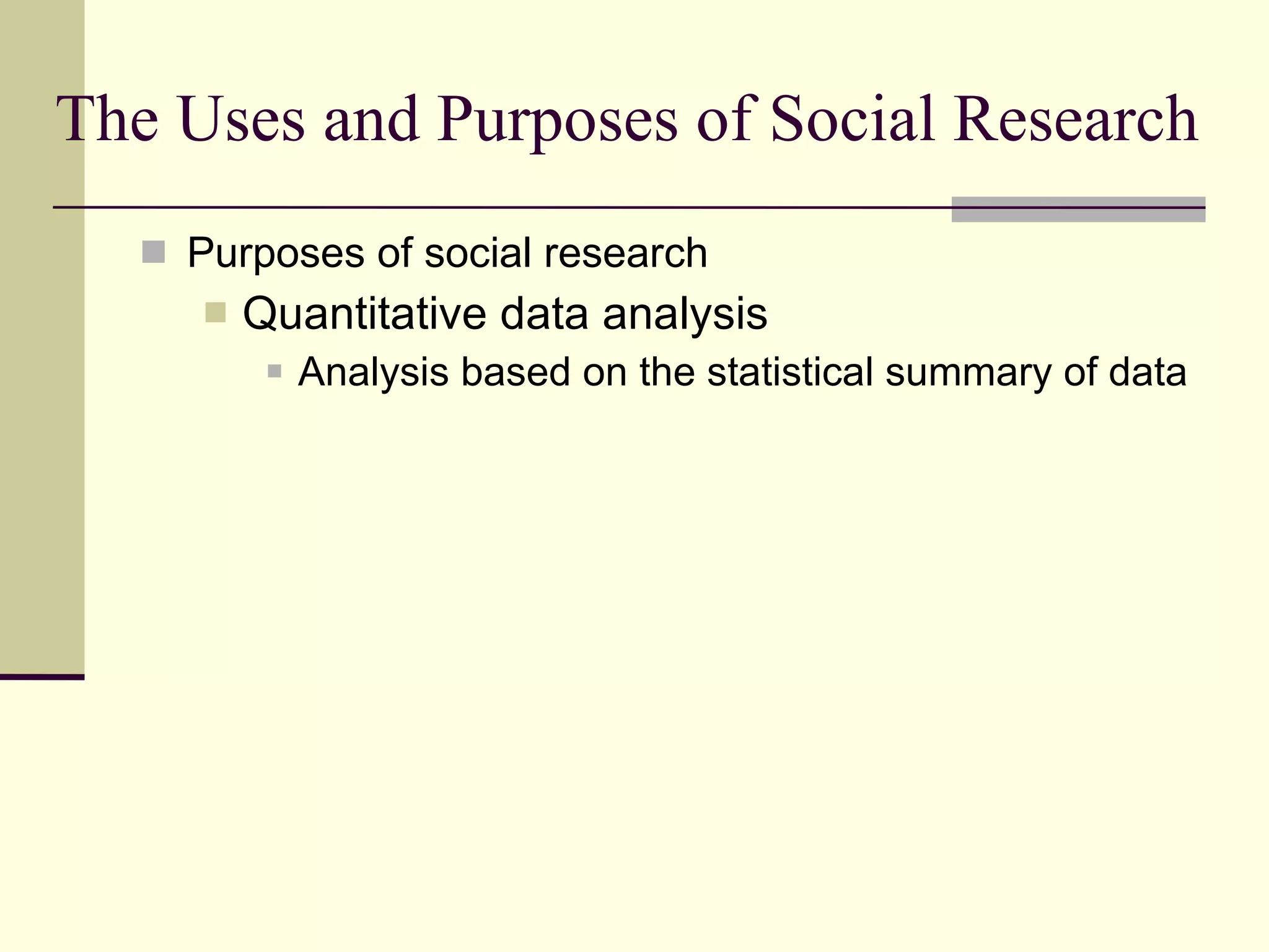 The Uses and Purposes of Social Research Purposes of social research Quantitative data analysis  Analysis based on the statistical summary of data  