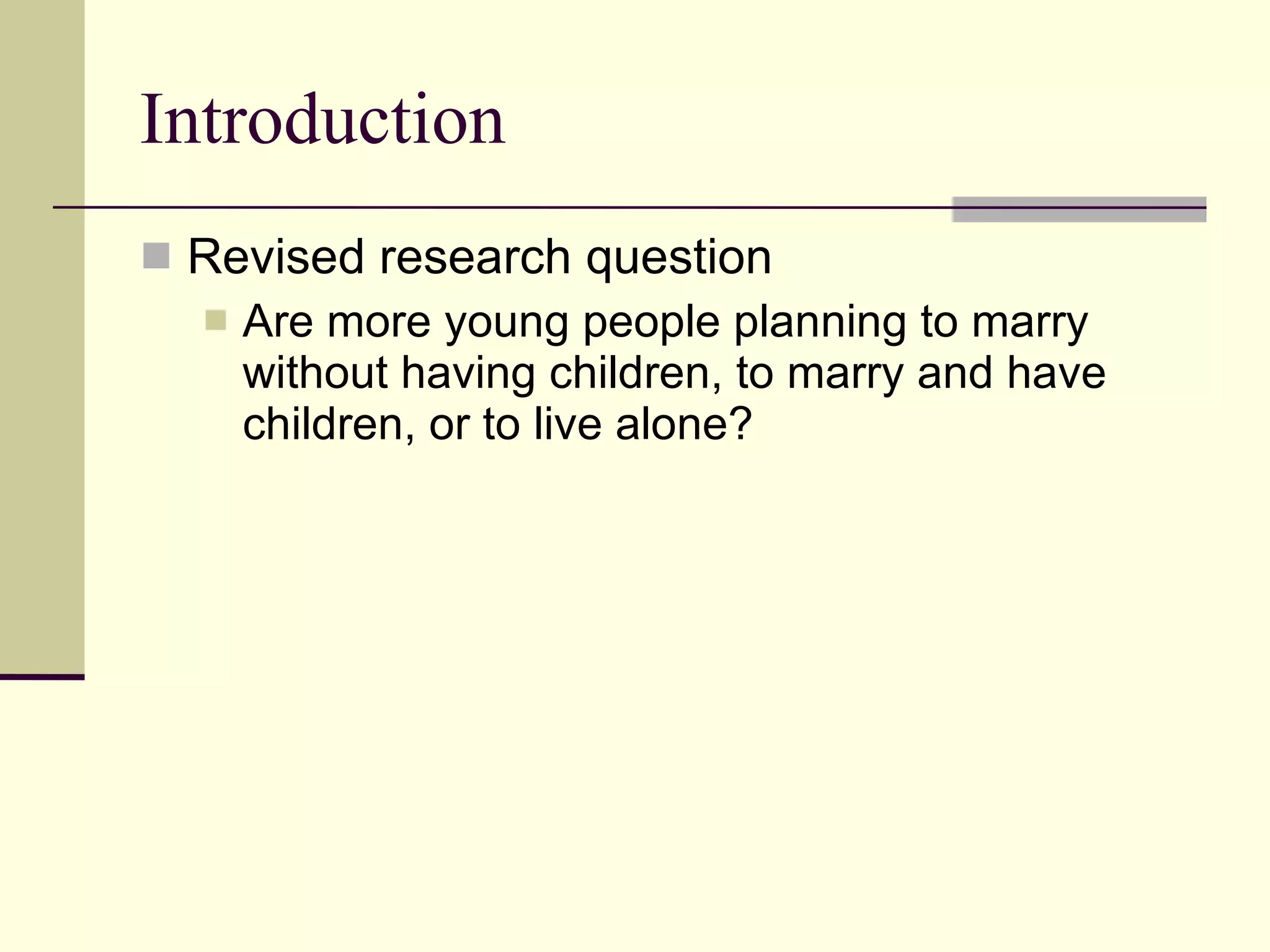 Introduction Revised research question Are more young people planning to marry without having children, to marry and have children, or to live alone? 