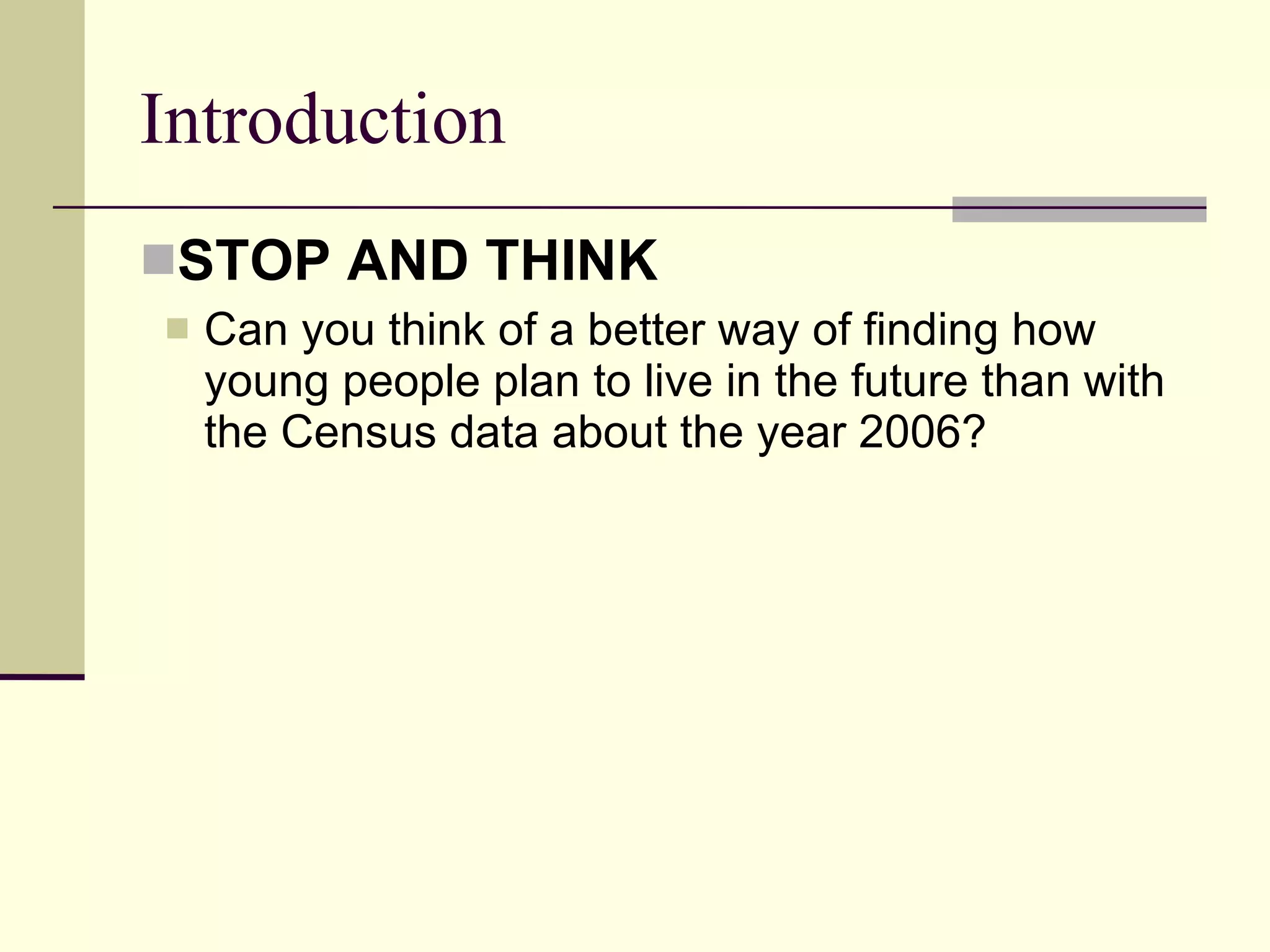 Introduction STOP AND THINK  Can you think of a better way of finding how young people plan to live in the future than with the Census data about the year 2006? 