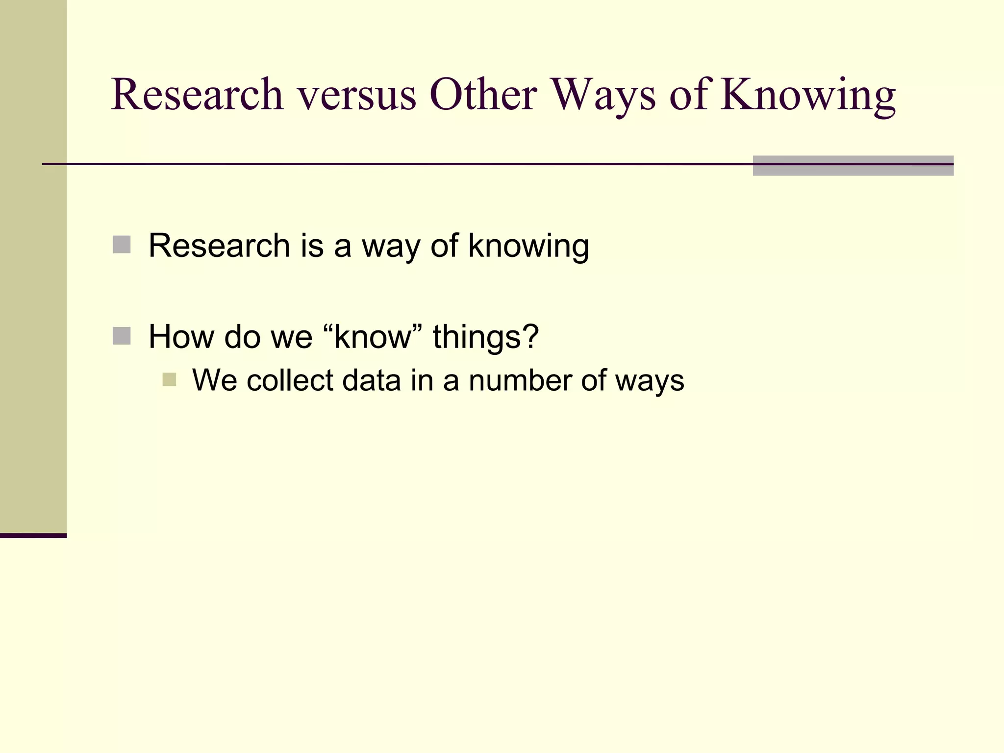 Research versus Other Ways of Knowing Research is a way of knowing How do we “know” things?  We collect data in a number of ways 
