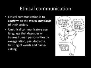 Ethical communicationEthical communication is to conform to the moral standards of their societyUnethical communicators use language that degrades or injures human personalities by exaggeration, pseudotruths, twisting of words and name-calling