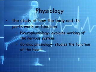 Physiology  the study of how the body and its parts work or function Neurophysiology- explains working of the nervous system Cardiac physiology- studies the function of the heart Physiology 
