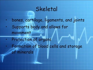 Skeletal bones, cartilage, ligaments, and joints Supports body and allows for movement Protection of organs Formation of blood cells and storage of minerals 