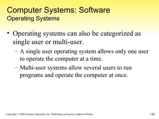 Computer Systems: Software Operating Systems Operating systems can also be categorized as single user or multi-user. A single user operating system allows only one user to operate the computer at a time. Multi-user systems allow several users to run programs and operate the computer at once. 
