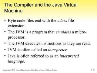 The Compiler and the Java Virtual Machine Byte code files end with the  .class  file extension. The JVM is a program that  emulates  a micro-processor. The JVM executes instructions as they are read. JVM is often called an  interpreter. Java is often referred to as an  interpreted language . 