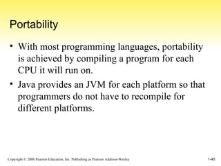 Portability With most programming languages, portability is achieved by compiling a program for each CPU it will run on. Java provides an JVM for each platform so that programmers do not have to recompile for different platforms. 