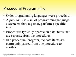 Procedural Programming Older programming languages were procedural. A  procedure  is a set of programming language statements that, together, perform a specific task. Procedures typically operate on data items that are separate from the procedures. In a procedural program, the data items are commonly passed from one procedure to another. 
