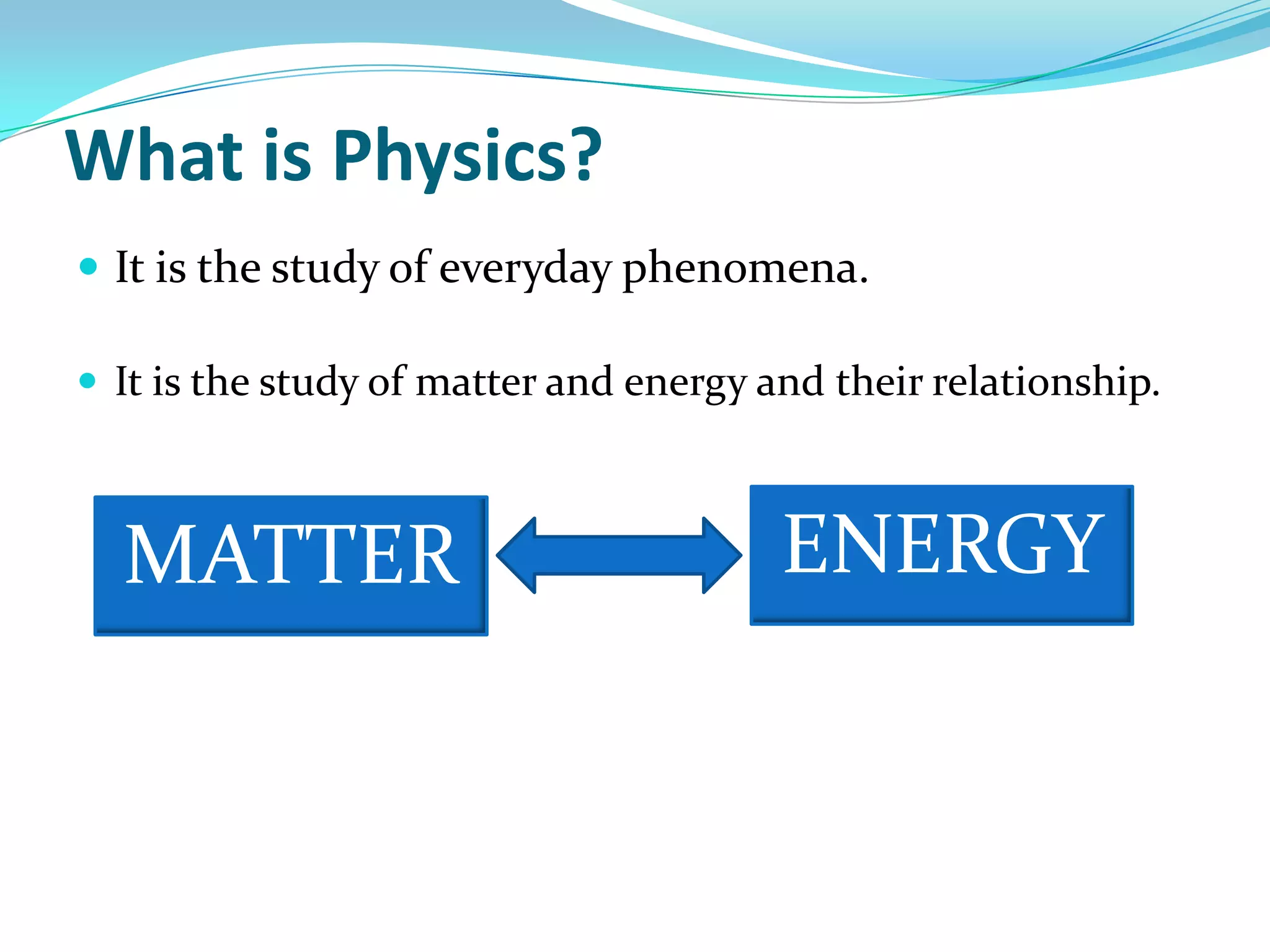 What is Physics?ENERGYMATTERIt is the study of everyday phenomena.It is the study of matter and energy and their relationship.What are the Branches Physics?