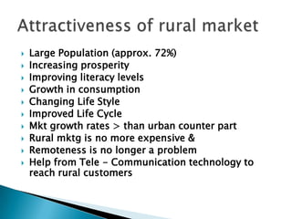 Communication is the vital element of rural marketing. It should serve to reduce conflict encourage cooperation and strengthen competitive  spirit between rural as well as within rural areas. Communication is the point of conversion of ruralite from an “induced beneficiary” to an “autonomous buyer”   The rural market can be classified in way to similar to urban market.Consumer Market:Constituents : Individuals and householdsProducts: Consumables Food products, toiletries, cosmetics, Textiles and Garments. Foot Wear, etc.Durables : Watches, Bicycles Radio, TV, Kitchen appliances, Furniture, Sewing machine, wheelers etc.    Taxonomy of rural market