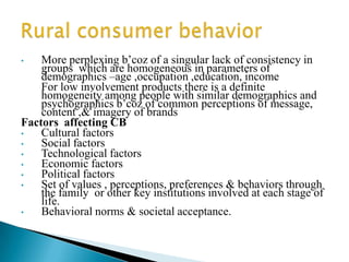 Consumer is the basic foundation of every business. What consumer see, thinks, prefers and buys is of great importance to marketers to fine tune their marketing offers and achieve high level of consumer acceptance and Satisfaction.Chapter 2  The rural consumer