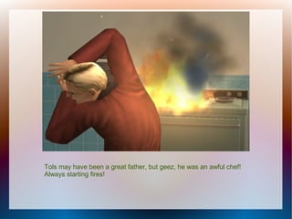 Tols may have been a great father, but geez, he was an awful chef!
Always starting fires!
 