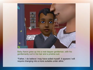 Baby Aaron grew up into a real dapper gentleman, with his
gentlemanly curl in his hair and a pristine suit.

“Father, I do believe I may have soiled myself. It appears I will
require changing into a more suitable under attire.”
 