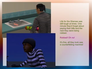 Life for the Sheroes was
still tough at times. One
minute they'd forget about
paying their bills and the
next they were being
robbed.

Robbed! Oh no!

It's fine, all they took was
a counterfeiting machine!
 