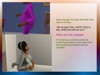 Soon enough, the third and final child
was on its way...

“Oh my god! Tols, I HATE YOU! In
fact, where the hell are you?”

Where was Tols, Grandad?

If he had any common sense he
would have stayed as far away from
the screaming pregnant lady as
possible...
 