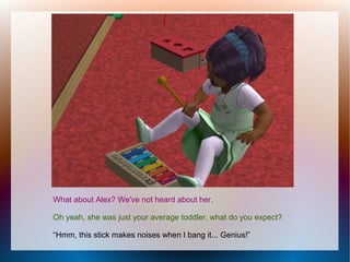 What about Alex? We've not heard about her.

Oh yeah, she was just your average toddler, what do you expect?

“Hmm, this stick makes noises when I bang it... Genius!”
 