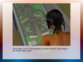 “Sorry baby, but I'm a bit wrapped up at the moment, busy things li-
Oh YEAH! High score!”
 