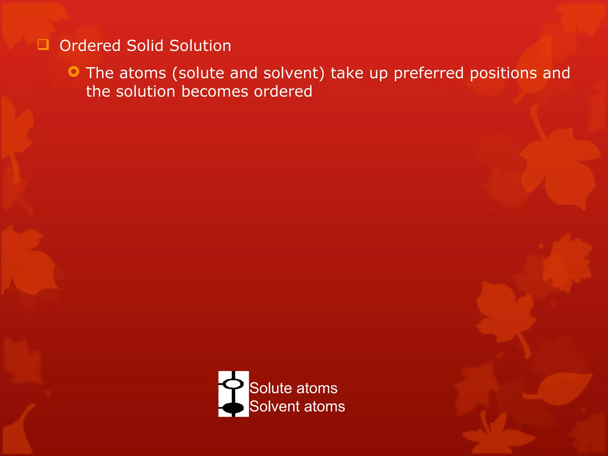 Ordered Solid Solution  The atoms (solute and solvent) take up preferred positions and the solution becomes ordered  Solute atoms  Solvent atoms  
