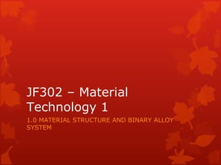 JF302 – Material Technology 1 1.0 MATERIAL STRUCTURE AND BINARY ALLOY SYSTEM 