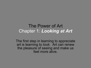 The Power of Art Chapter 1:   Looking at Art The first step in learning to appreciate art is learning to  look.   Art can renew the pleasure of seeing and make us feel more alive. 