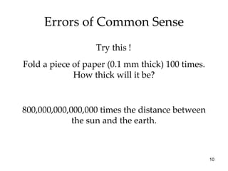 Errors of Common Sense Try this ! Fold a piece of paper (0.1 mm thick) 100 times. How thick will it be? 800,000,000,000,000 times the distance between the sun and the earth. 